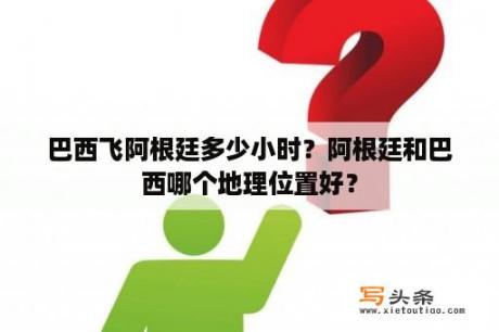 巴西飞阿根廷多少小时？阿根廷和巴西哪个地理位置好？