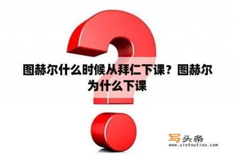 图赫尔什么时候从拜仁下课？图赫尔为什么下课