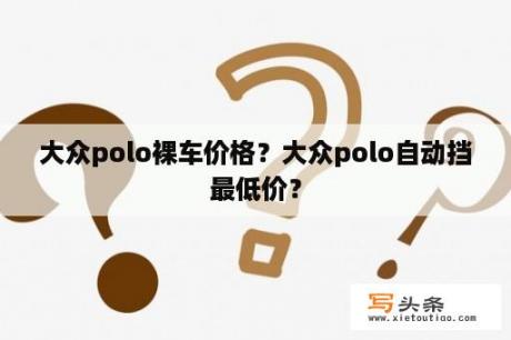 大众polo裸车价格？大众polo自动挡最低价？