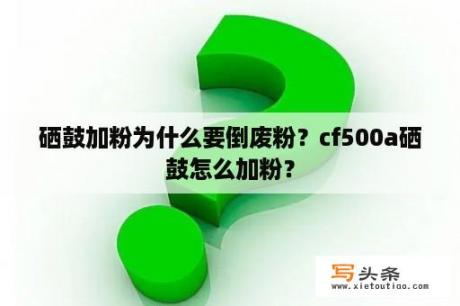 硒鼓加粉为什么要倒废粉？cf500a硒鼓怎么加粉？