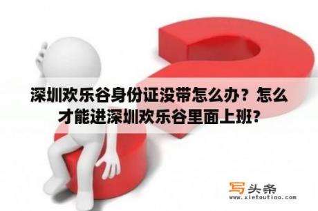 深圳欢乐谷身份证没带怎么办？怎么才能进深圳欢乐谷里面上班？