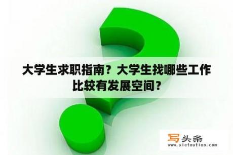 大学生求职指南？大学生找哪些工作比较有发展空间？