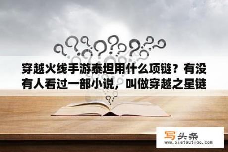 穿越火线手游泰坦用什么项链？有没有人看过一部小说，叫做穿越之星链……，内容是女主生日时朋友送了一条可以通过许愿穿越的项链？