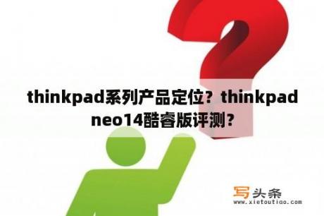 thinkpad系列产品定位？thinkpadneo14酷睿版评测？