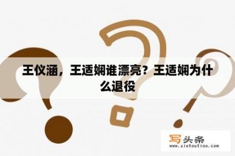 王仪涵，王适娴谁漂亮？王适娴为什么退役