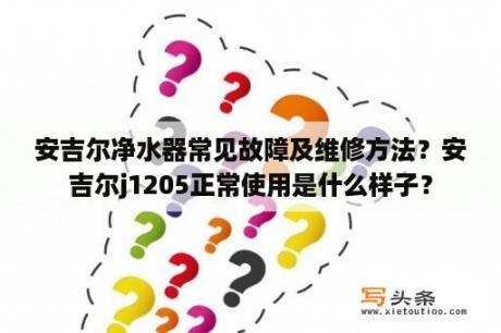 安吉尔净水器常见故障及维修方法？安吉尔j1205正常使用是什么样子？