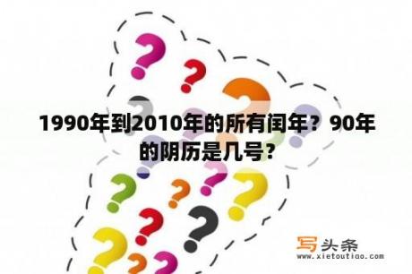 1990年到2010年的所有闰年？90年的阴历是几号？