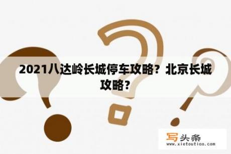 2021八达岭长城停车攻略？北京长城攻略？