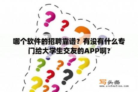 哪个软件的招聘靠谱？有没有什么专门给大学生交友的APP啊？