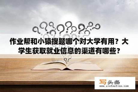 作业帮和小猿搜题哪个对大学有用？大学生获取就业信息的渠道有哪些？