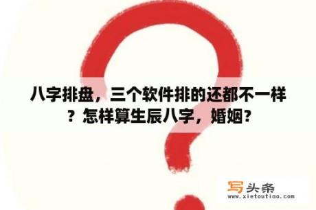 八字排盘，三个软件排的还都不一样？怎样算生辰八字，婚姻？