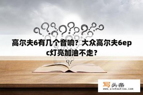 高尔夫6有几个音响？大众高尔夫6epc灯亮加油不走？