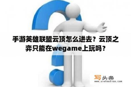 手游英雄联盟云顶怎么进去？云顶之弈只能在wegame上玩吗？