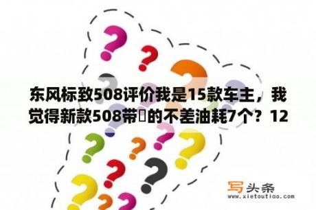 东风标致508评价我是15款车主，我觉得新款508带丅的不差油耗7个？12年东风标致508是国几的标？