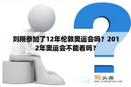 刘翔参加了12年伦敦奥运会吗？2012年奥运会不能看吗？