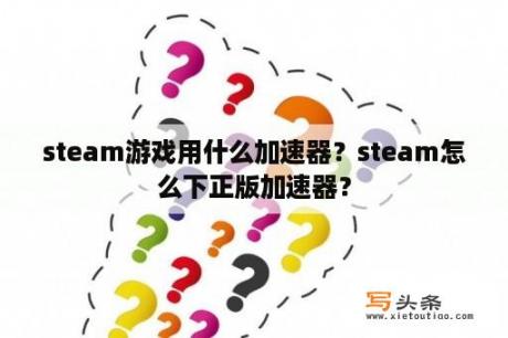 steam游戏用什么加速器？steam怎么下正版加速器？