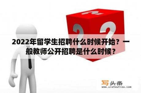 2022年留学生招聘什么时候开始？一般教师公开招聘是什么时候？
