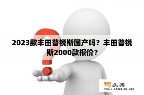 2023款丰田普锐斯国产吗？丰田普锐斯2000款报价？