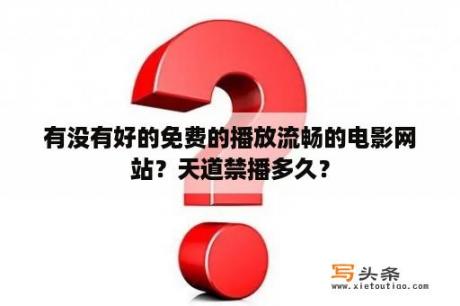 有没有好的免费的播放流畅的电影网站？天道禁播多久？