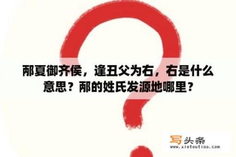 邴夏御齐侯，逢丑父为右，右是什么意思？邴的姓氏发源地哪里？