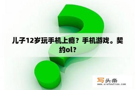 儿子12岁玩手机上瘾？手机游戏。契约ol？