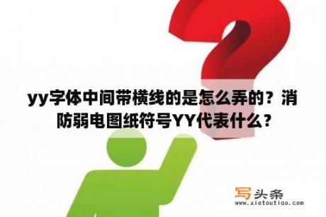 yy字体中间带横线的是怎么弄的？消防弱电图纸符号YY代表什么？