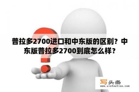 普拉多2700进口和中东版的区别？中东版普拉多2700到底怎么样？