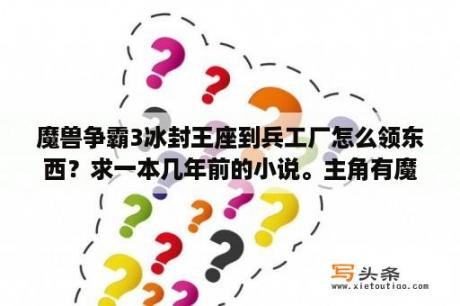 魔兽争霸3冰封王座到兵工厂怎么领东西？求一本几年前的小说。主角有魔兽系统带着一群人到异界和其他神的队伍争霸？