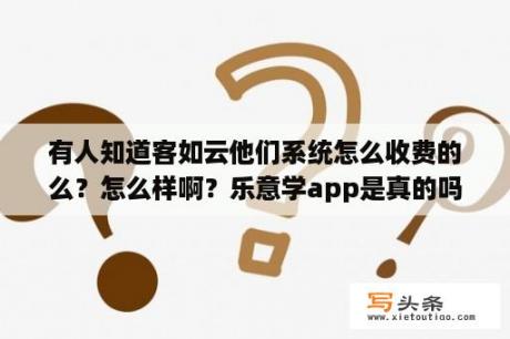 有人知道客如云他们系统怎么收费的么？怎么样啊？乐意学app是真的吗？