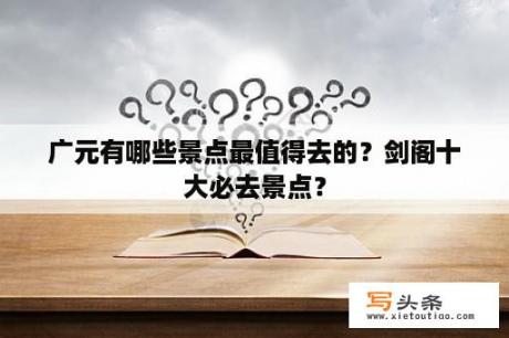 广元有哪些景点最值得去的？剑阁十大必去景点？