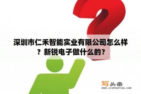 深圳市仁禾智能实业有限公司怎么样？新锐电子做什么的？