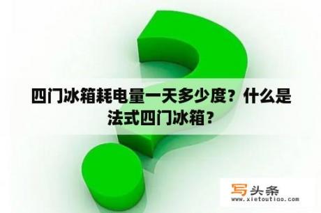 四门冰箱耗电量一天多少度？什么是法式四门冰箱？