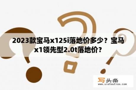 2023款宝马x125i落地价多少？宝马x1领先型2.0t落地价？