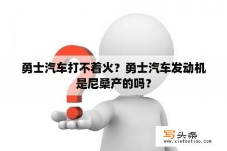 勇士汽车打不着火？勇士汽车发动机是尼桑产的吗？