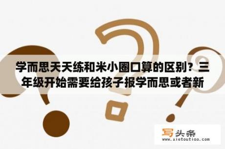 学而思天天练和米小圈口算的区别？三年级开始需要给孩子报学而思或者新东方数学语文吗？