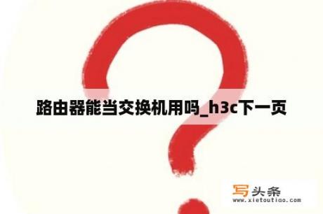 路由器能当交换机用吗_h3c下一页