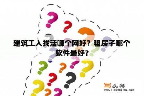 建筑工人找活哪个网好？租房子哪个软件最好？