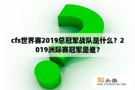 cfs世界赛2019总冠军战队是什么？2019洲际赛冠军是谁？