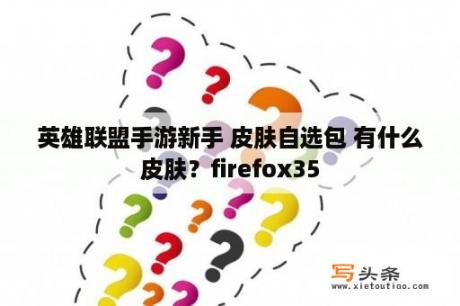 英雄联盟手游新手 皮肤自选包 有什么皮肤？firefox35