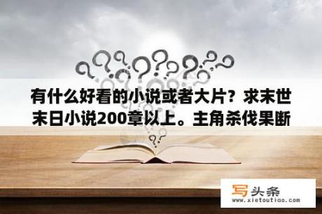 有什么好看的小说或者大片？求末世末日小说200章以上。主角杀伐果断不要种马后宫。当然字数越多越好？