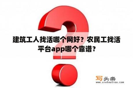 建筑工人找活哪个网好？农民工找活平台app哪个靠谱？