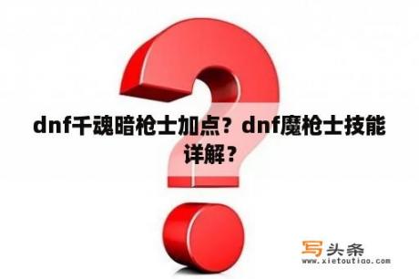 dnf千魂暗枪士加点？dnf魔枪士技能详解？