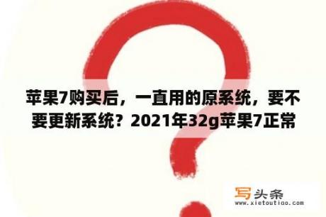 苹果7购买后，一直用的原系统，要不要更新系统？2021年32g苹果7正常够用吗？