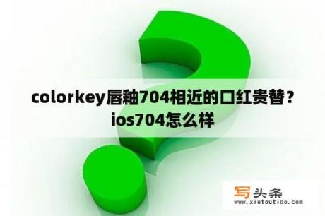 colorkey唇釉704相近的口红贵替？ios704怎么样