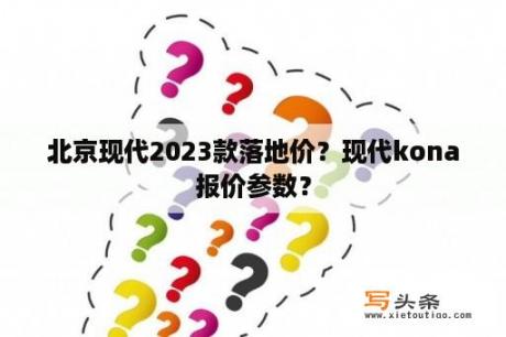 北京现代2023款落地价？现代kona报价参数？