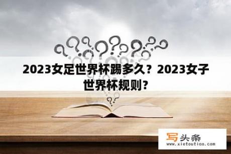 2023女足世界杯踢多久？2023女子世界杯规则？