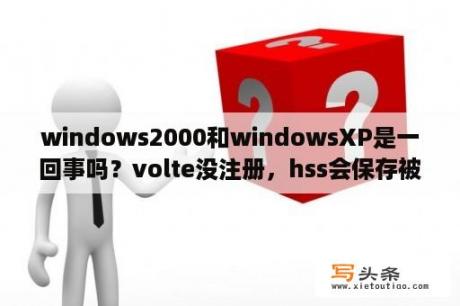 windows2000和windowsXP是一回事吗？volte没注册，hss会保存被叫的scscf吗？