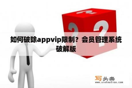 如何破除appvip限制？会员管理系统破解版