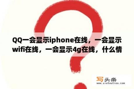 QQ一会显示iphone在线，一会显示wifi在线，一会显示4g在线，什么情况？手机qq iphone