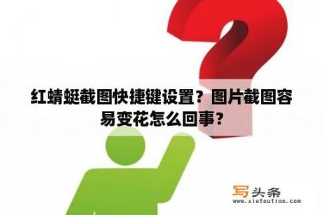 红蜻蜓截图快捷键设置？图片截图容易变花怎么回事？